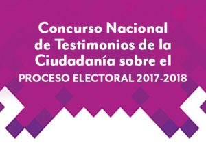 Concurso Nacional de Testimonios de la Ciudadanía sobre el Proceso Electoral 2017 - 2018
